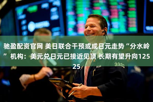 驰盈配资官网 美日联合干预或成日元走势“分水岭” 机构：美元兑日元已接近见顶 长期有望升向125