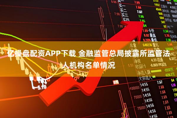 亿操盘配资APP下载 金融监管总局披露所监管法人机构名单情况