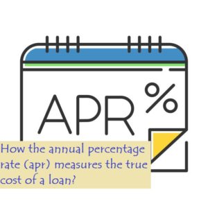 How the annual percentage rate (apr) measures the true cost of a loan?